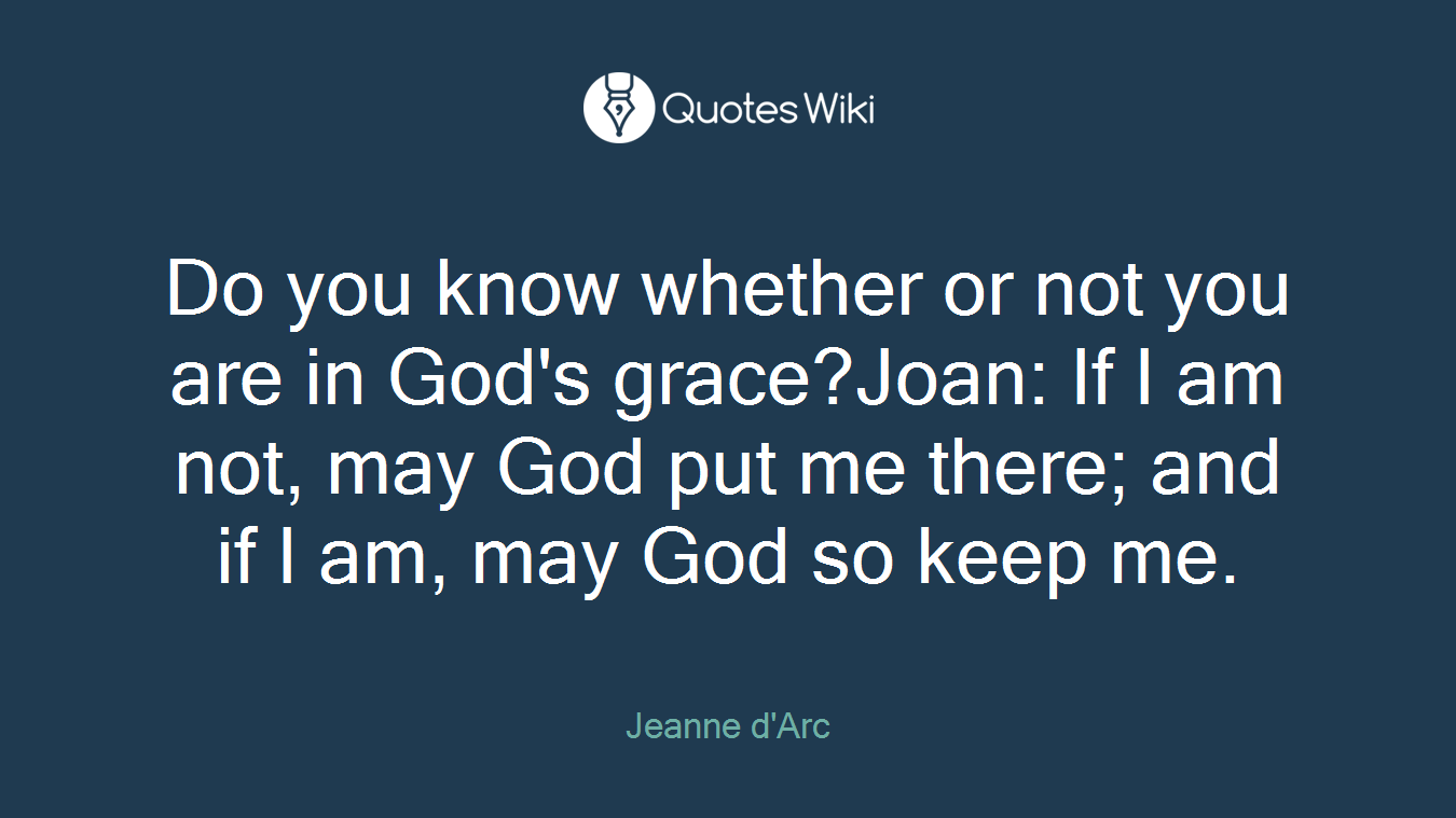 Do you know whether or not you are in God's grace?Joan: If I am not, may God put me there; and if I am, may God so keep me.