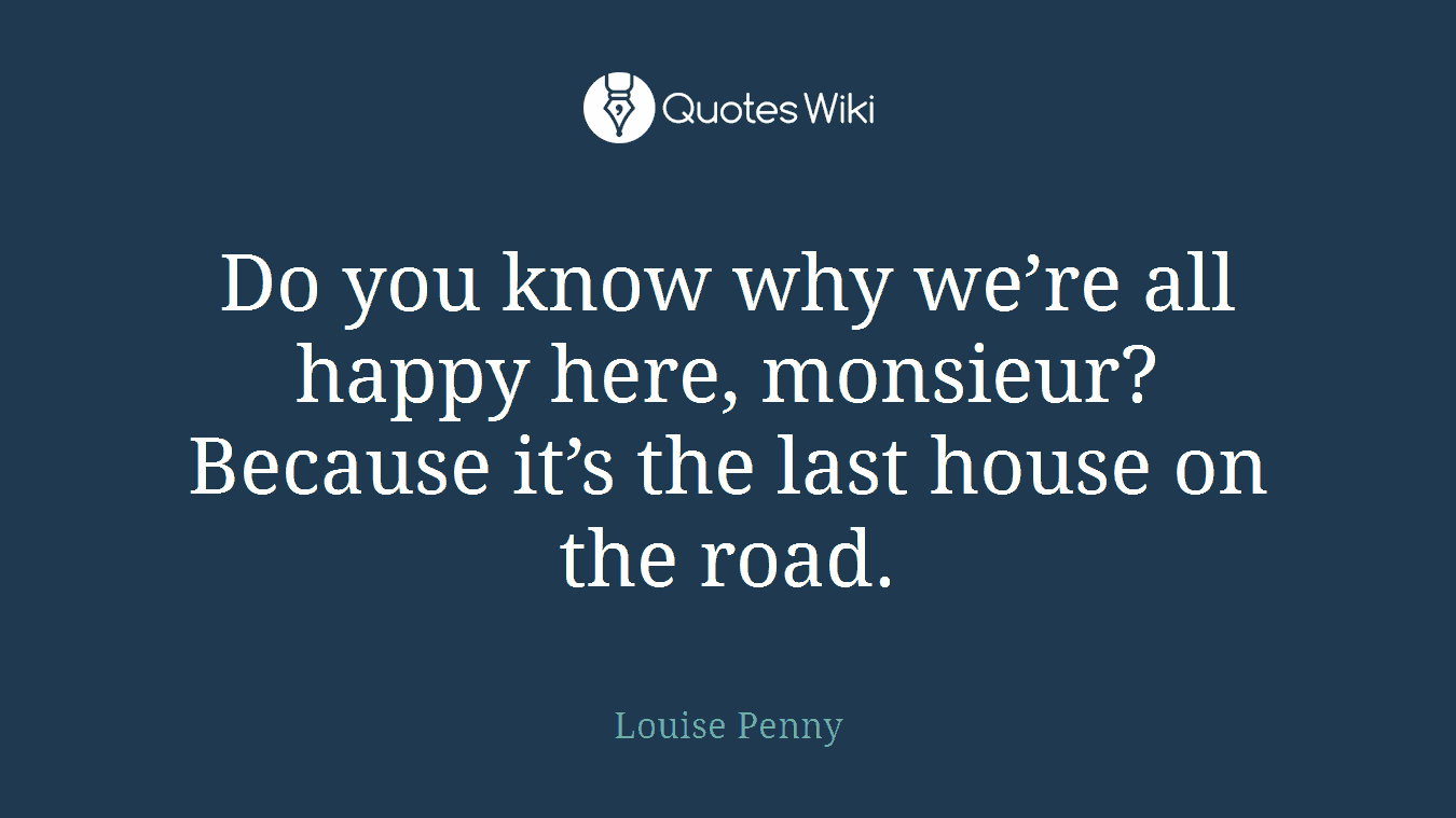 Do you know why we’re all happy here, monsieur? Because it’s the last house on the road.