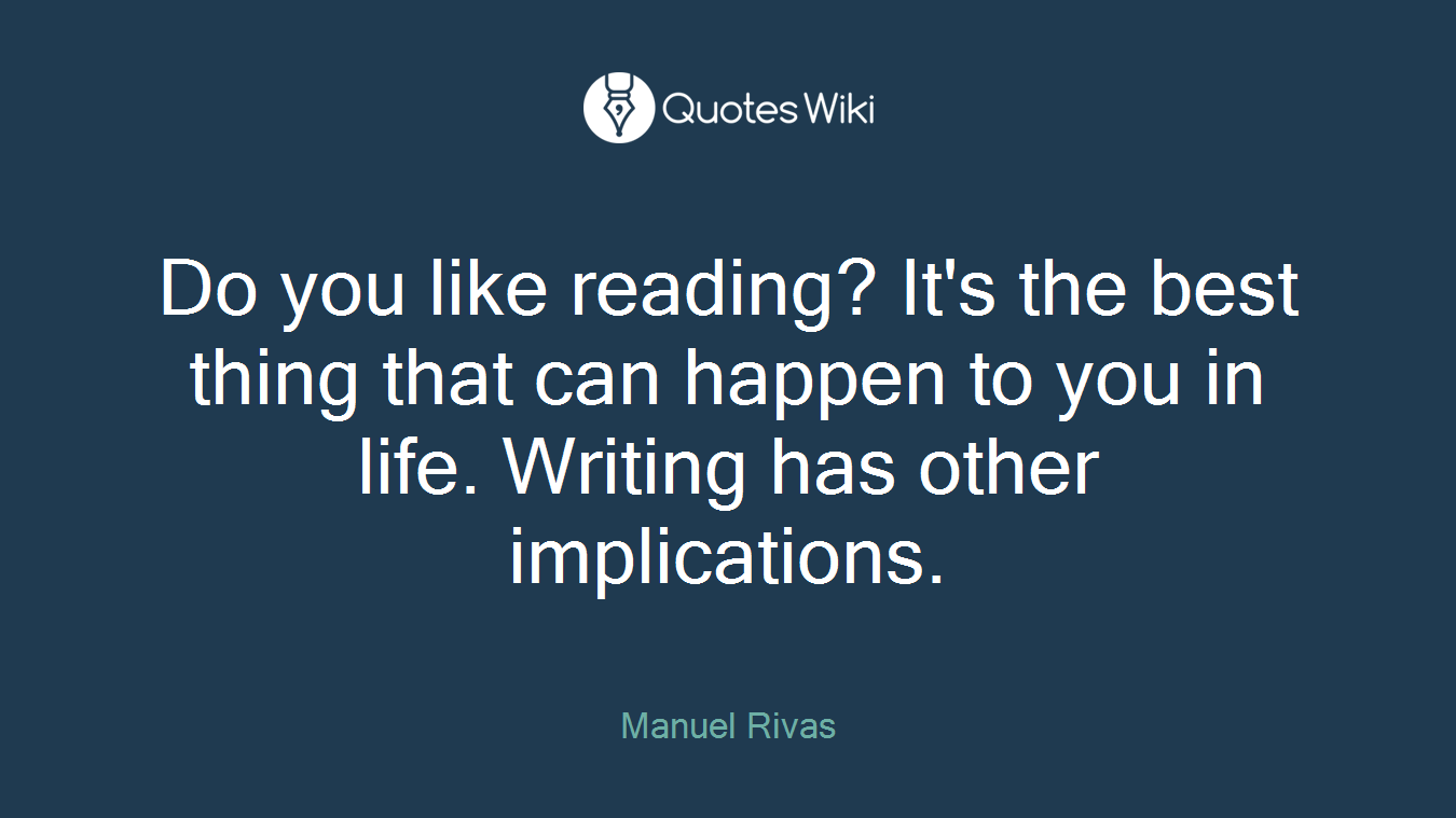 Do you like reading? It's the best thing that can happen to you in life. Writing has other implications.