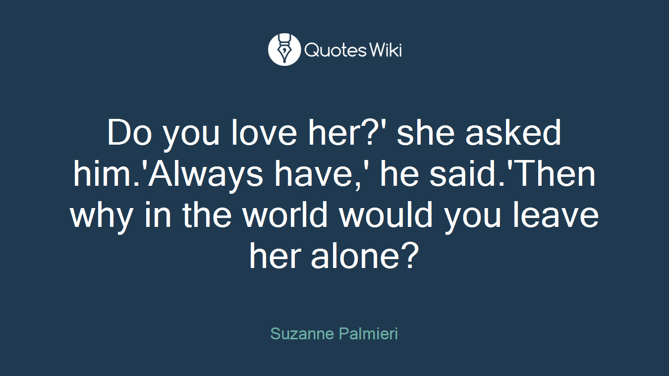 Do you love her?' she asked him.'Always have,' he said.'Then why in the world would you leave her alone?