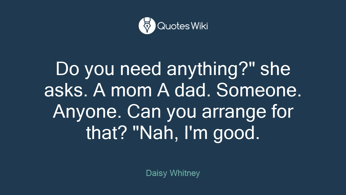 Do you need anything?" she asks. A mom A dad. Someone. Anyone. Can you arrange for that? "Nah, I'm good.