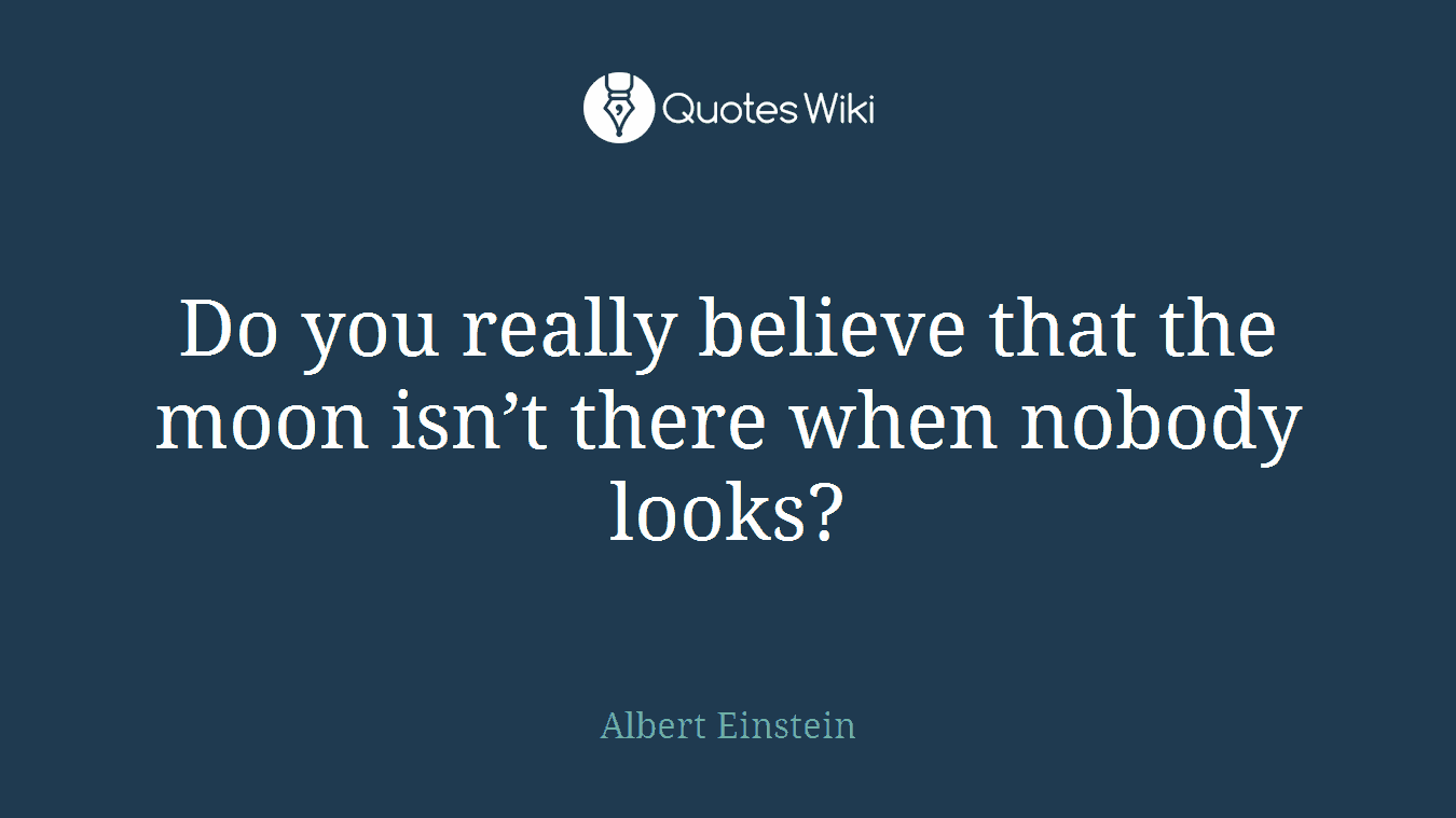 Do you really believe that the moon isn’t there when nobody looks?