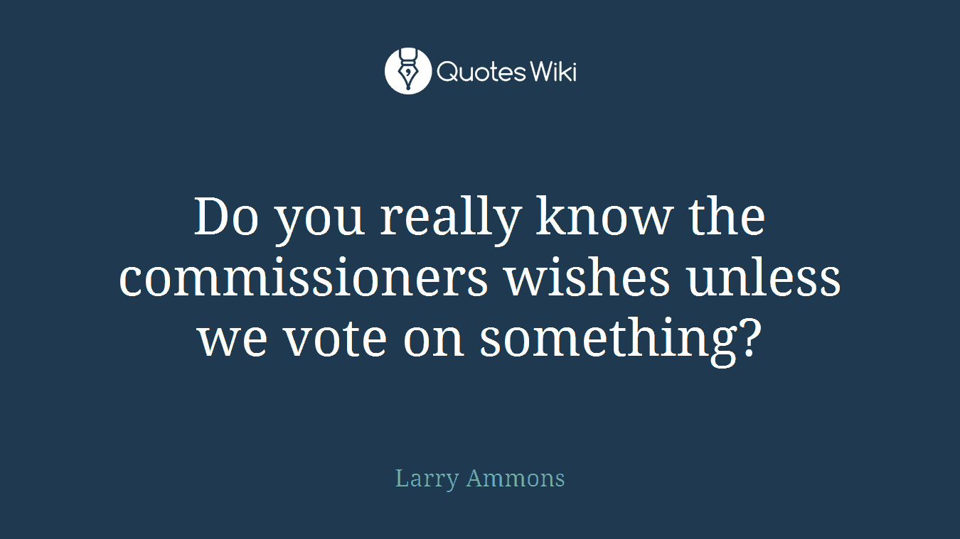 Do you really know the commissioners wishes unless we vote on something?