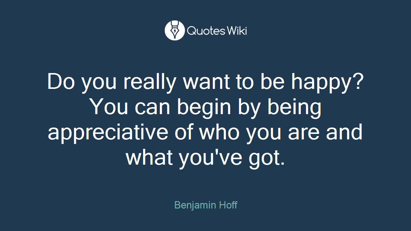 Do you really want to be happy? You can begin by being appreciative of who you are and what you've got.