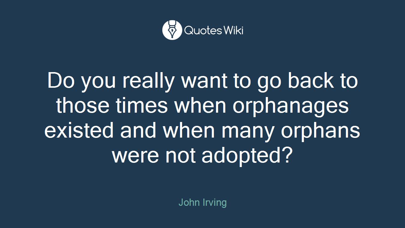 Do you really want to go back to those times when orphanages existed and when many orphans were not adopted?