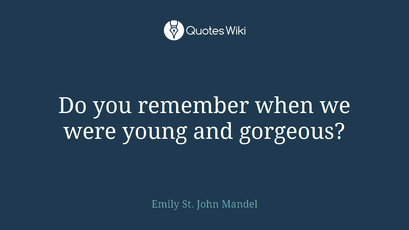 Do you remember when we were young and gorgeous?