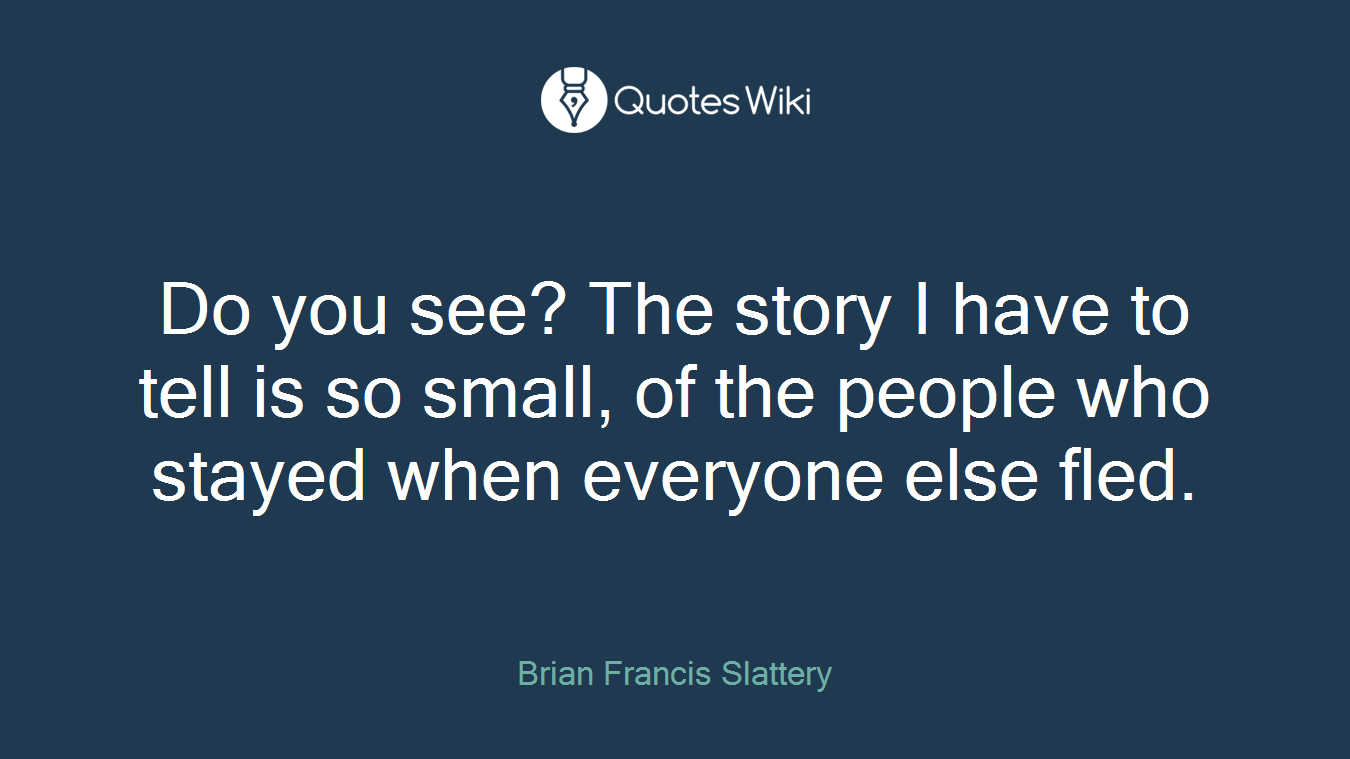 Do you see? The story I have to tell is so small, of the people who stayed when everyone else fled.