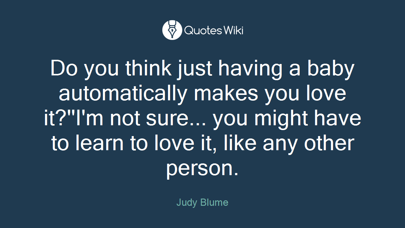 Do you think just having a baby automatically makes you love it?''I'm not sure... you might have to learn to love it, like any other person.