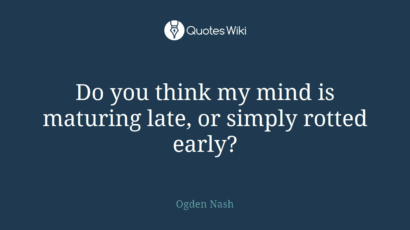 Do you think my mind is maturing late, or simply rotted early?