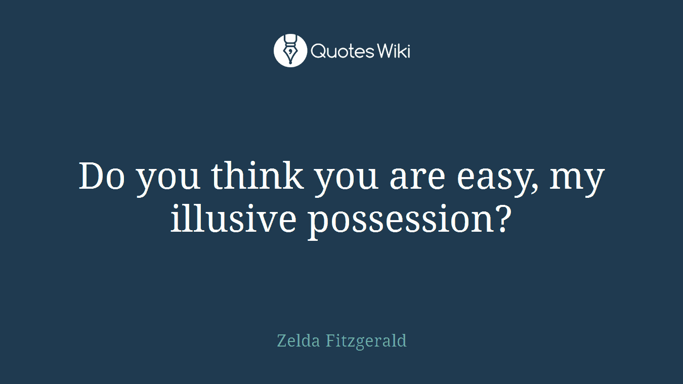 Do you think you are easy, my illusive possession?