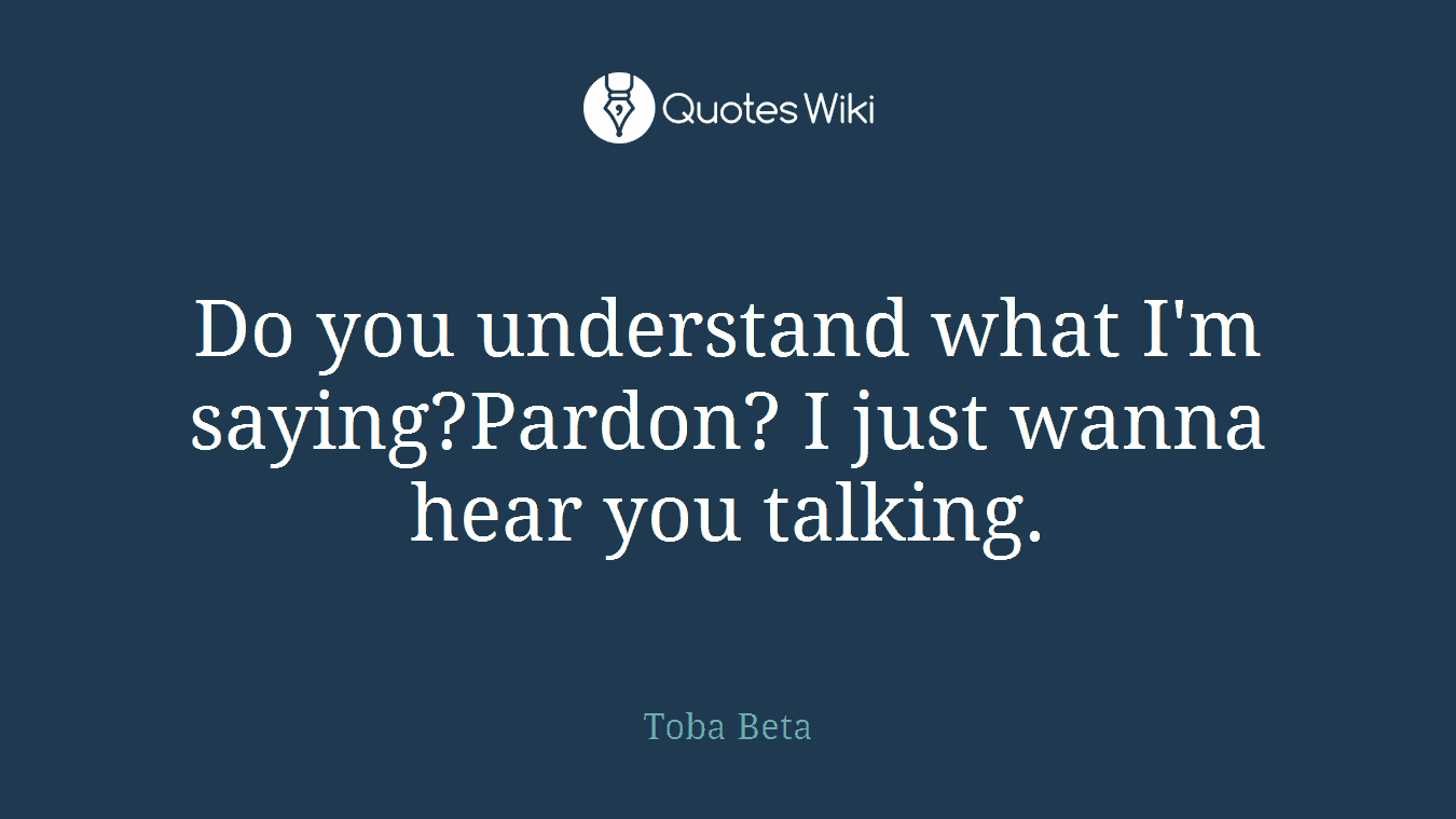 Do you understand what I'm saying?Pardon? I just wanna hear you talking.