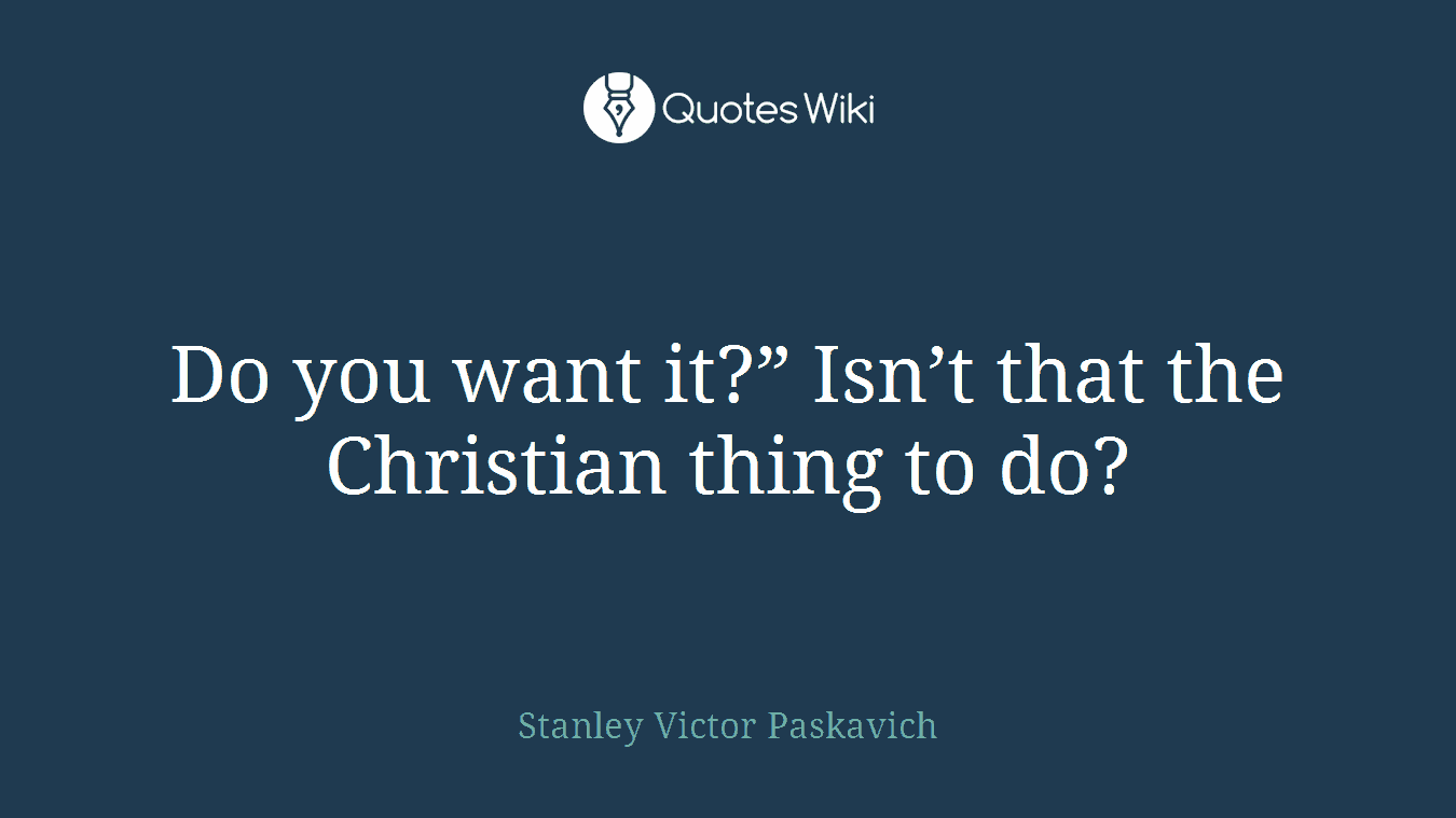 Do you want it?” Isn’t that the Christian thing to do?