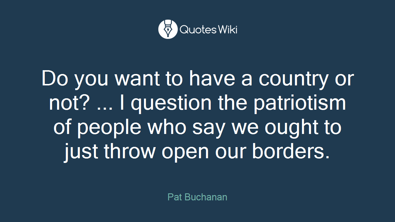 Do you want to have a country or not? ... I question the patriotism of people who say we ought to just throw open our borders.