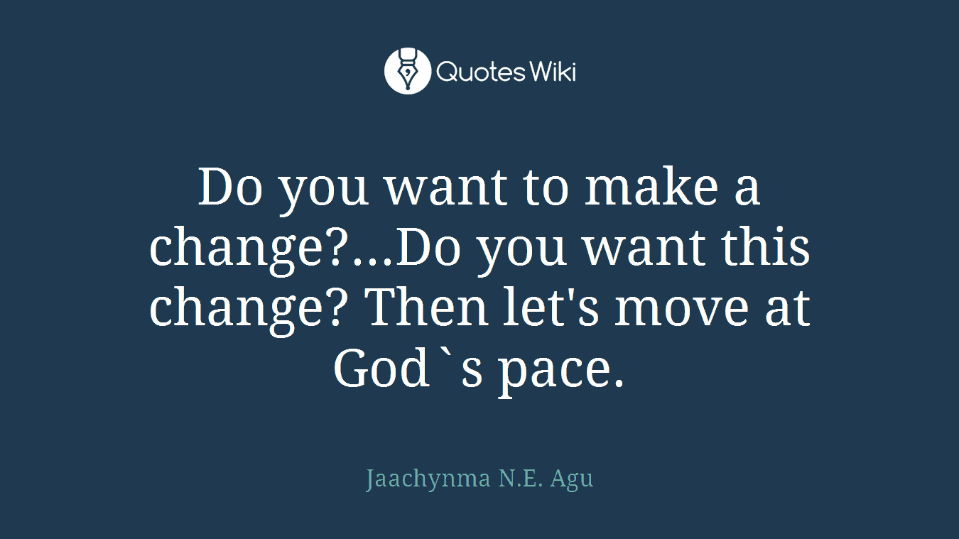 Do you want to make a change?...Do you want this change? Then let's move at God`s pace.