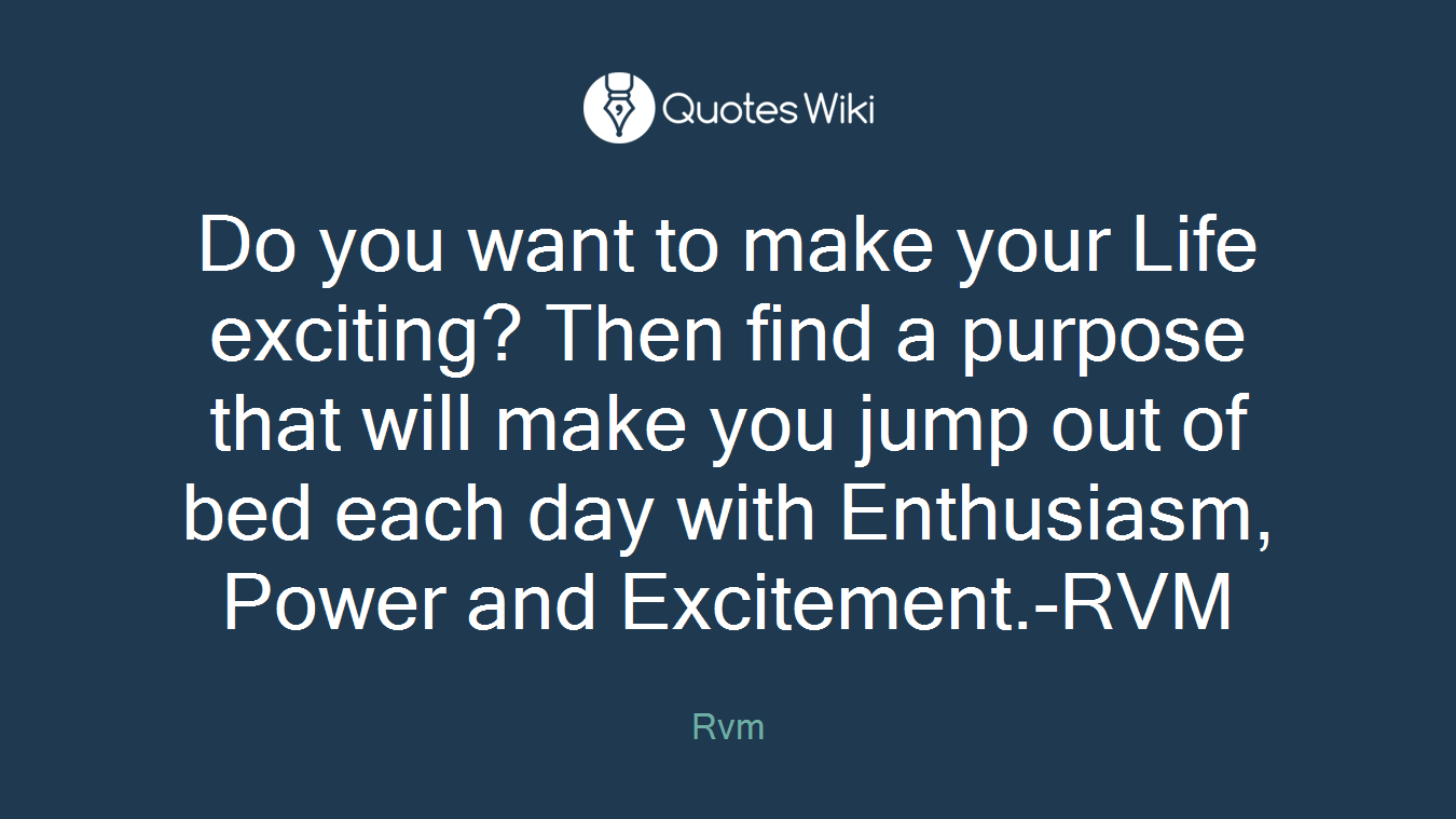 Do you want to make your Life exciting? Then find a purpose that will make you jump out of bed each day with Enthusiasm, Power and Excitement.-RVM