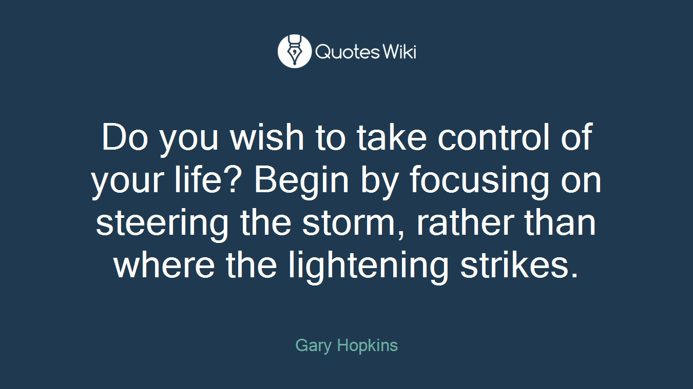 Do you wish to take control of your life? Begin by focusing on steering the storm, rather than where the lightening strikes.
