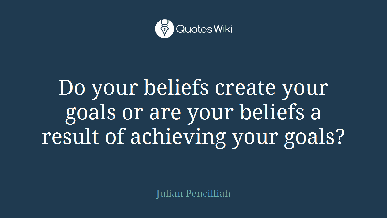 Do your beliefs create your goals or are your beliefs a result of achieving your goals?
