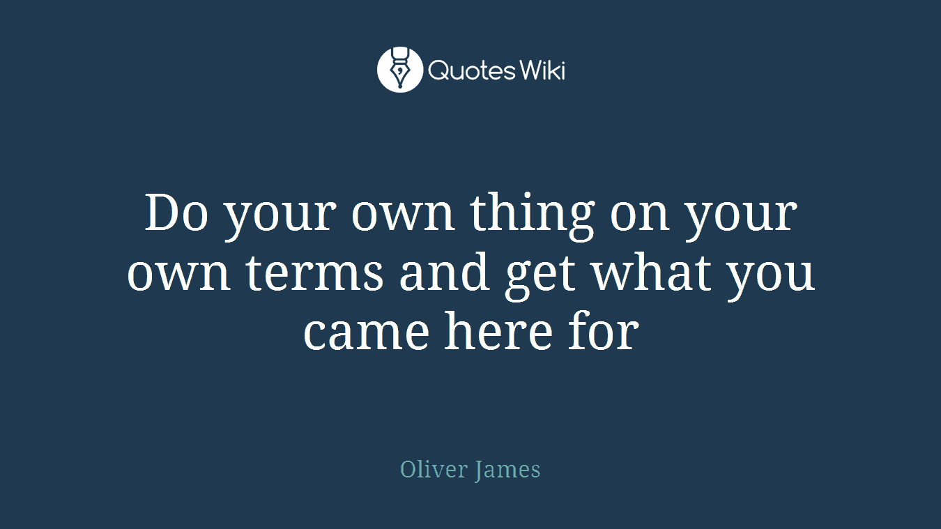Do your own thing on your own terms and get what you came here for