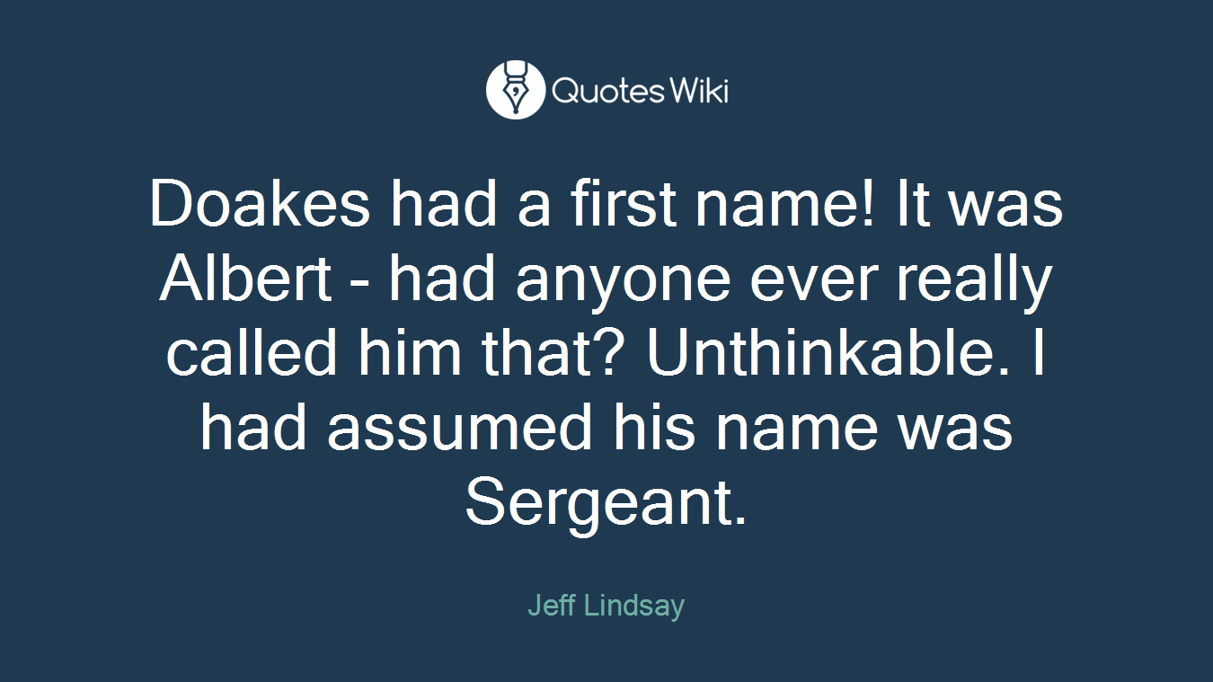 Doakes had a first name! It was Albert - had anyone ever really called him that? Unthinkable. I had assumed his name was Sergeant.