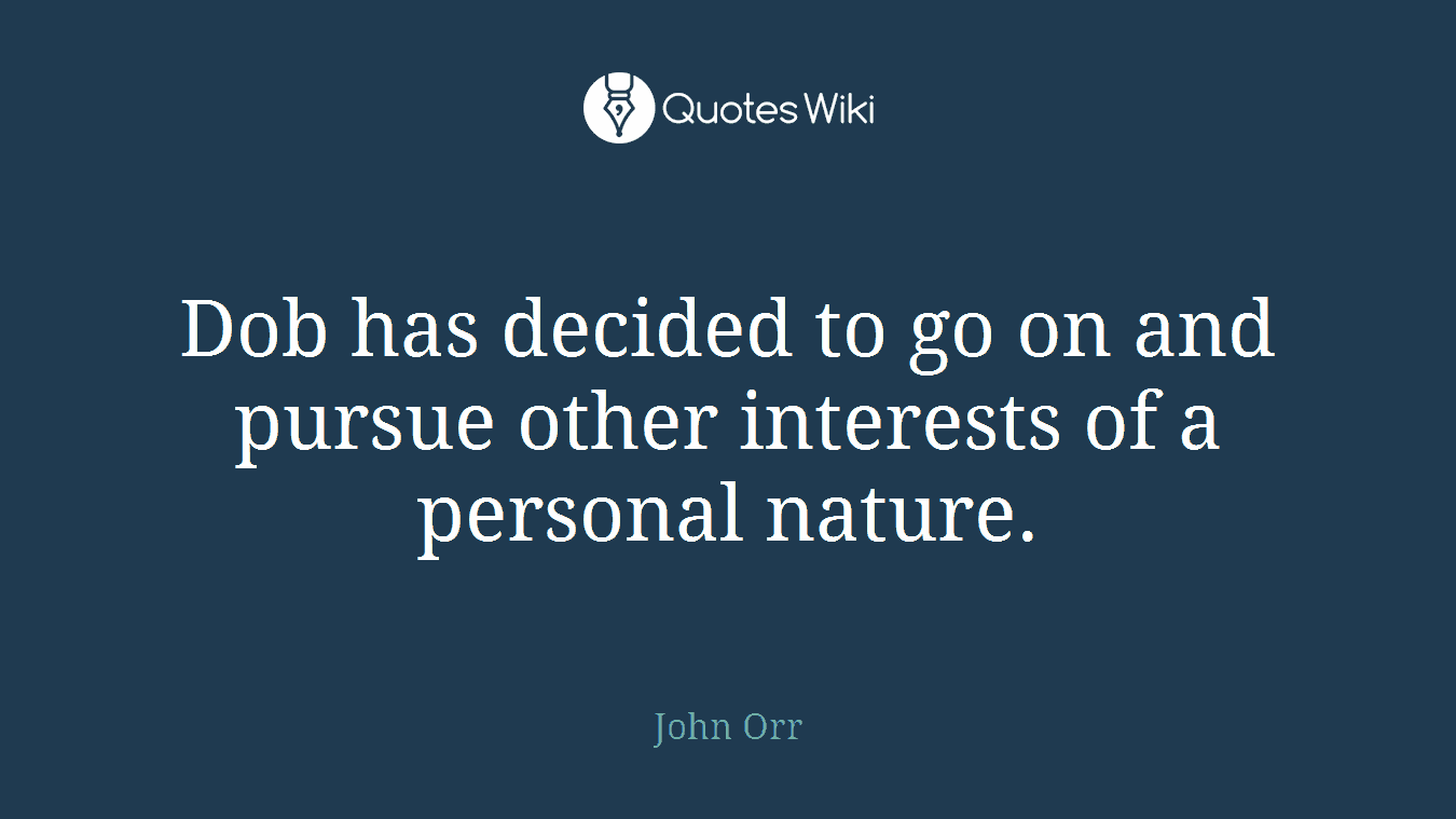Dob has decided to go on and pursue other interests of a personal nature.