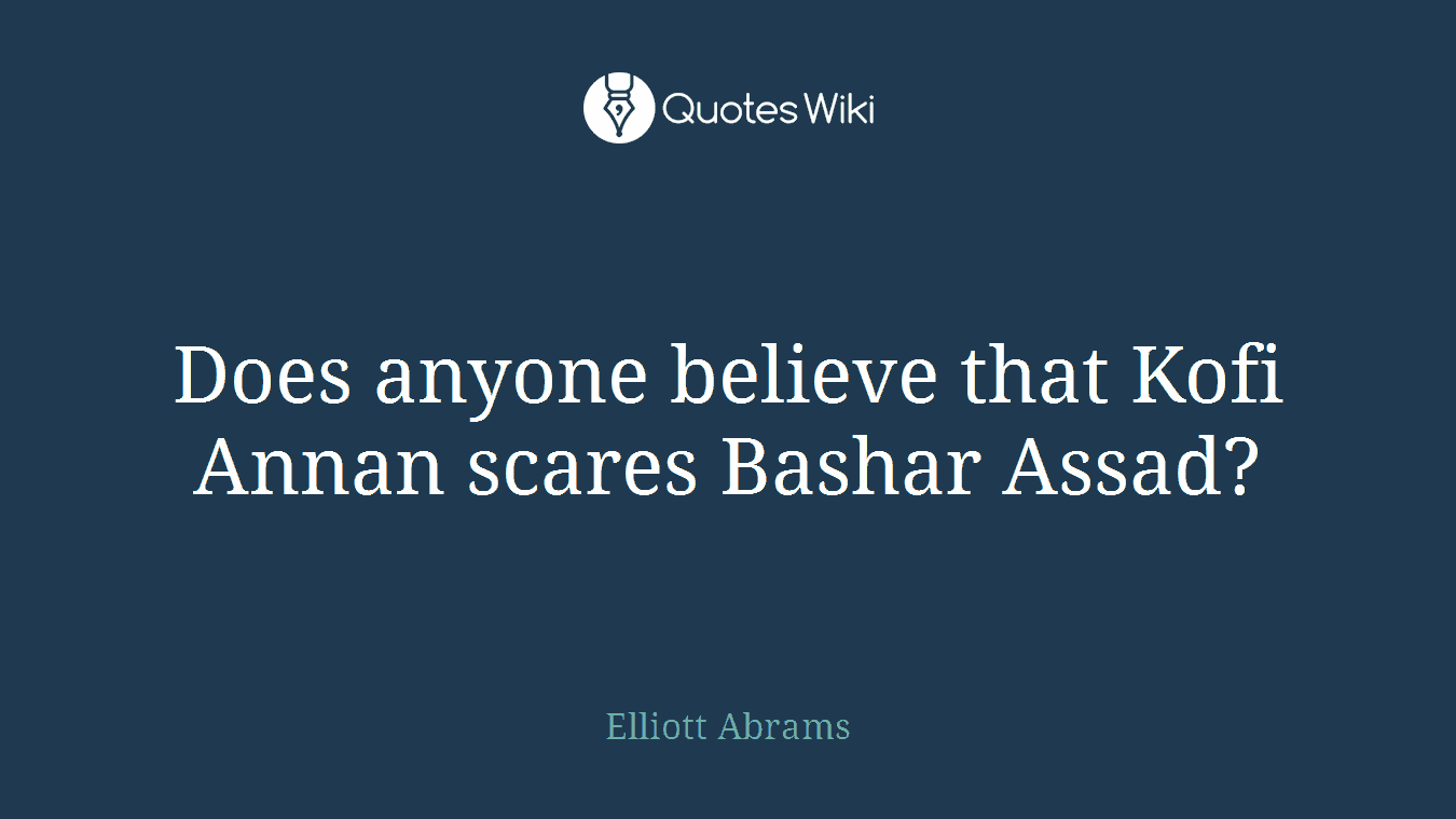 Does anyone believe that Kofi Annan scares Bashar Assad?
