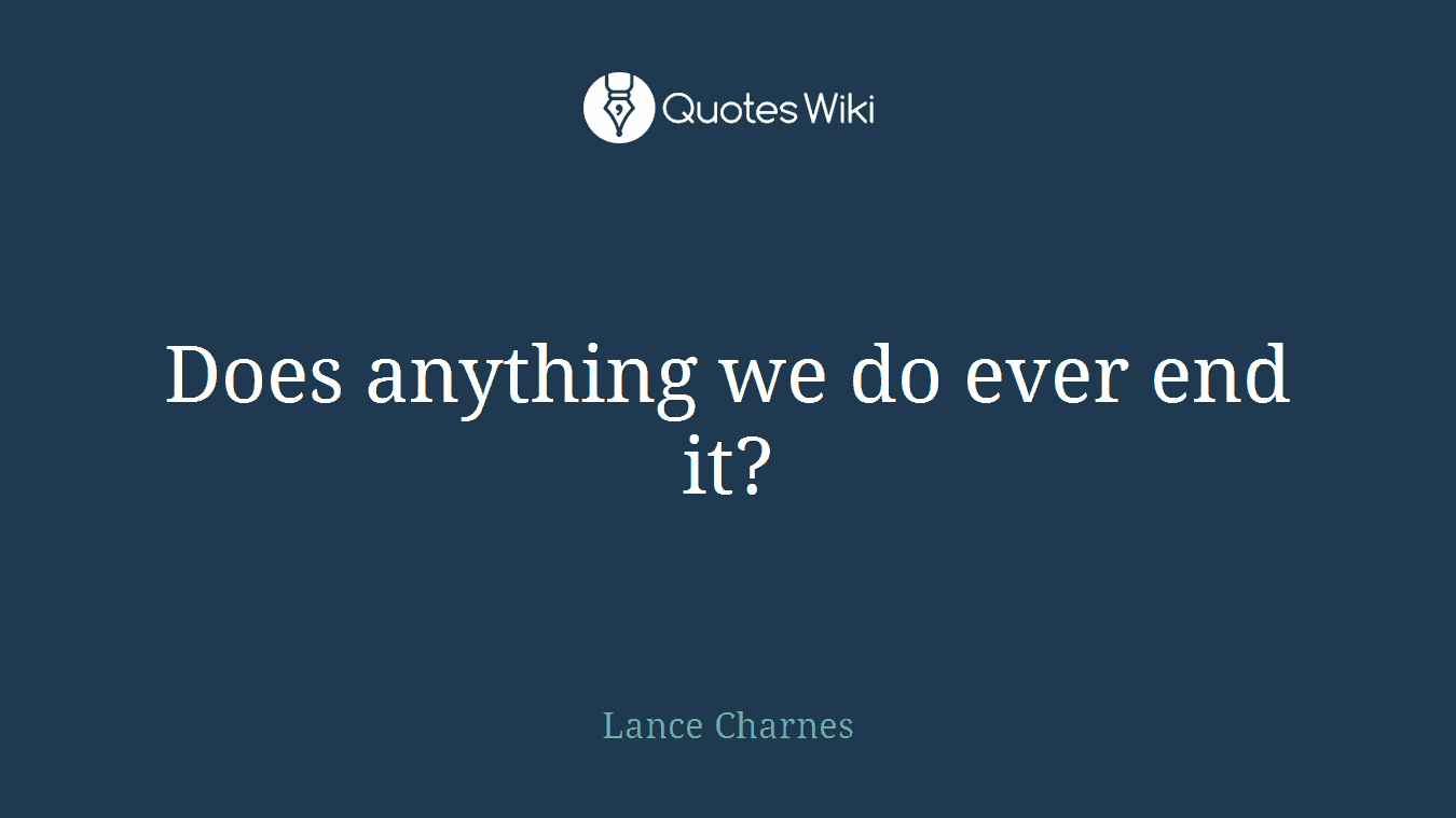 Does anything we do ever end it?
