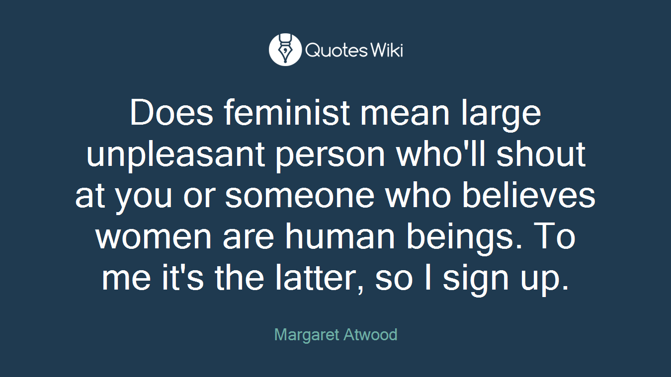 Does feminist mean large unpleasant person who'll shout at you or someone who believes women are human beings. To me it's the latter, so I sign up.