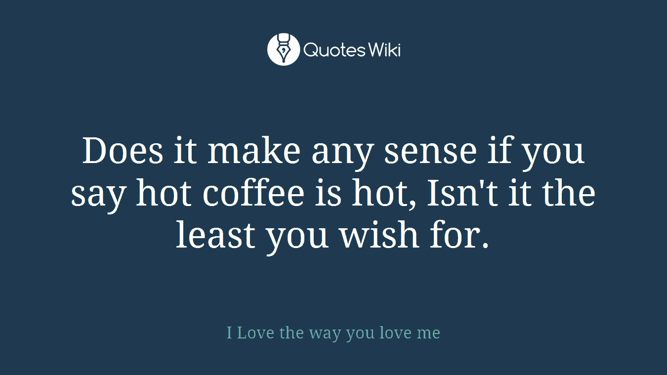 Does it make any sense if you say hot coffee is hot, Isn't it the least you wish for.