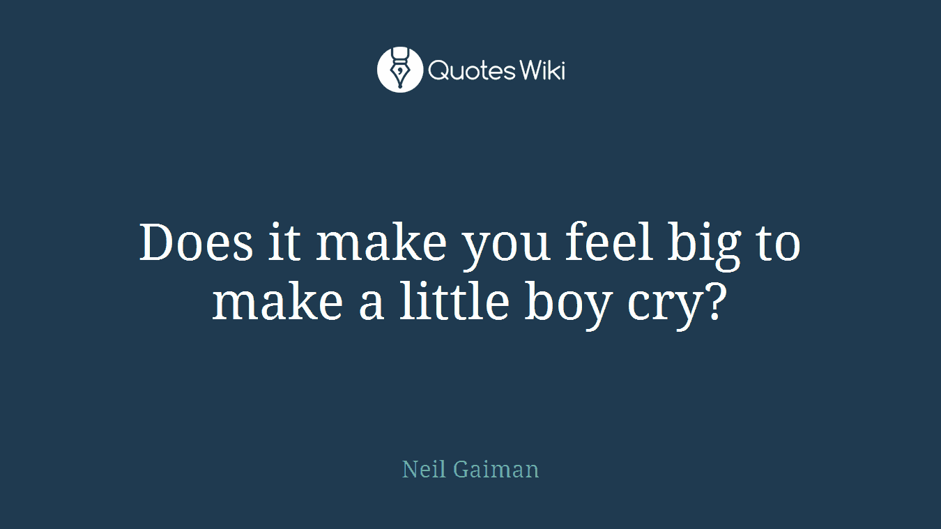 Does it make you feel big to make a little boy cry?