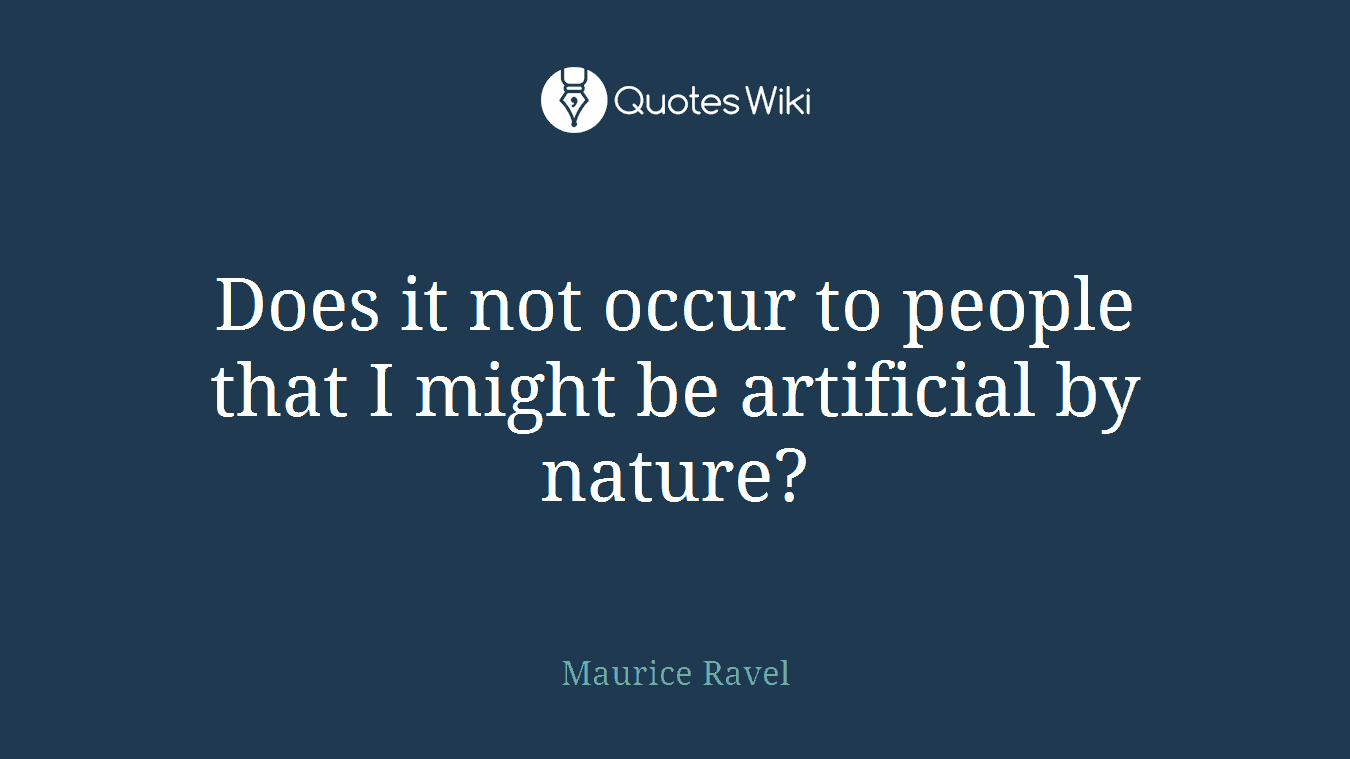 Does it not occur to people that I might be artificial by nature?