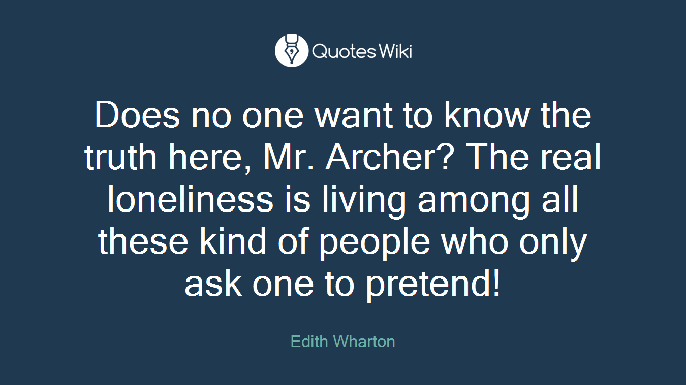 Does no one want to know the truth here, Mr. Archer? The real loneliness is living among all these kind of people who only ask one to pretend!