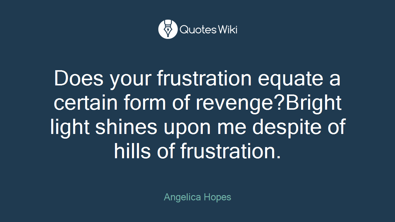 Does your frustration equate a certain form of revenge?Bright light shines upon me despite of hills of frustration.