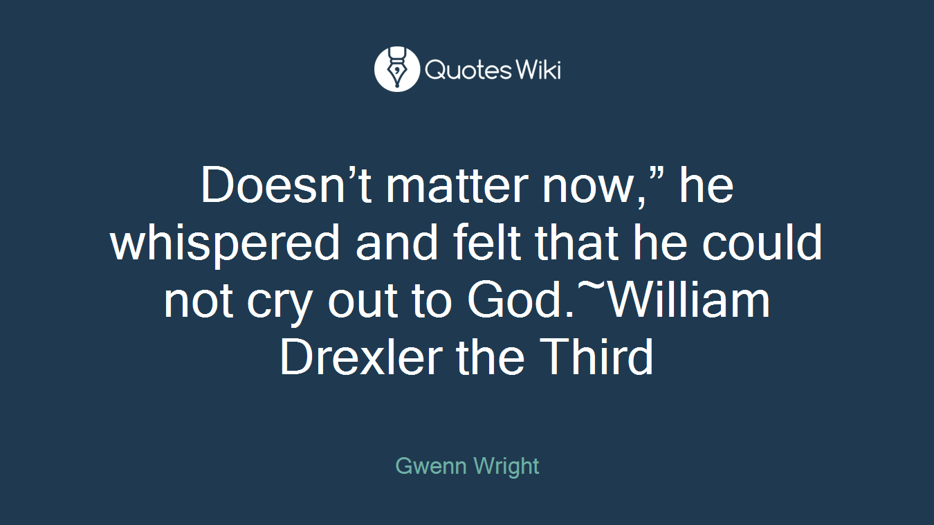 Doesn’t matter now,” he whispered and felt that he could not cry out to God.~William Drexler the Third