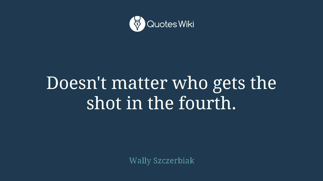 Doesn't matter who gets the shot in the fourth.