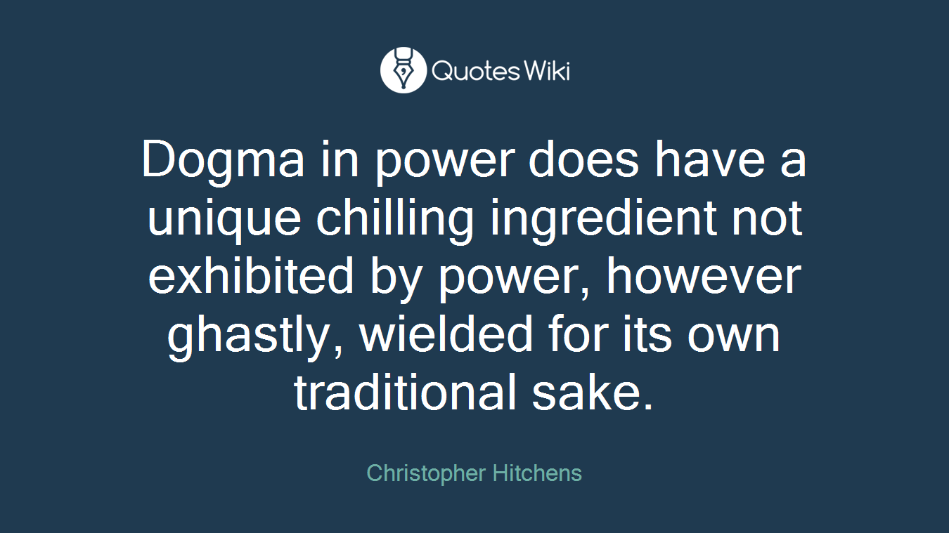 Dogma in power does have a unique chilling ingredient not exhibited by power, however ghastly, wielded for its own traditional sake.