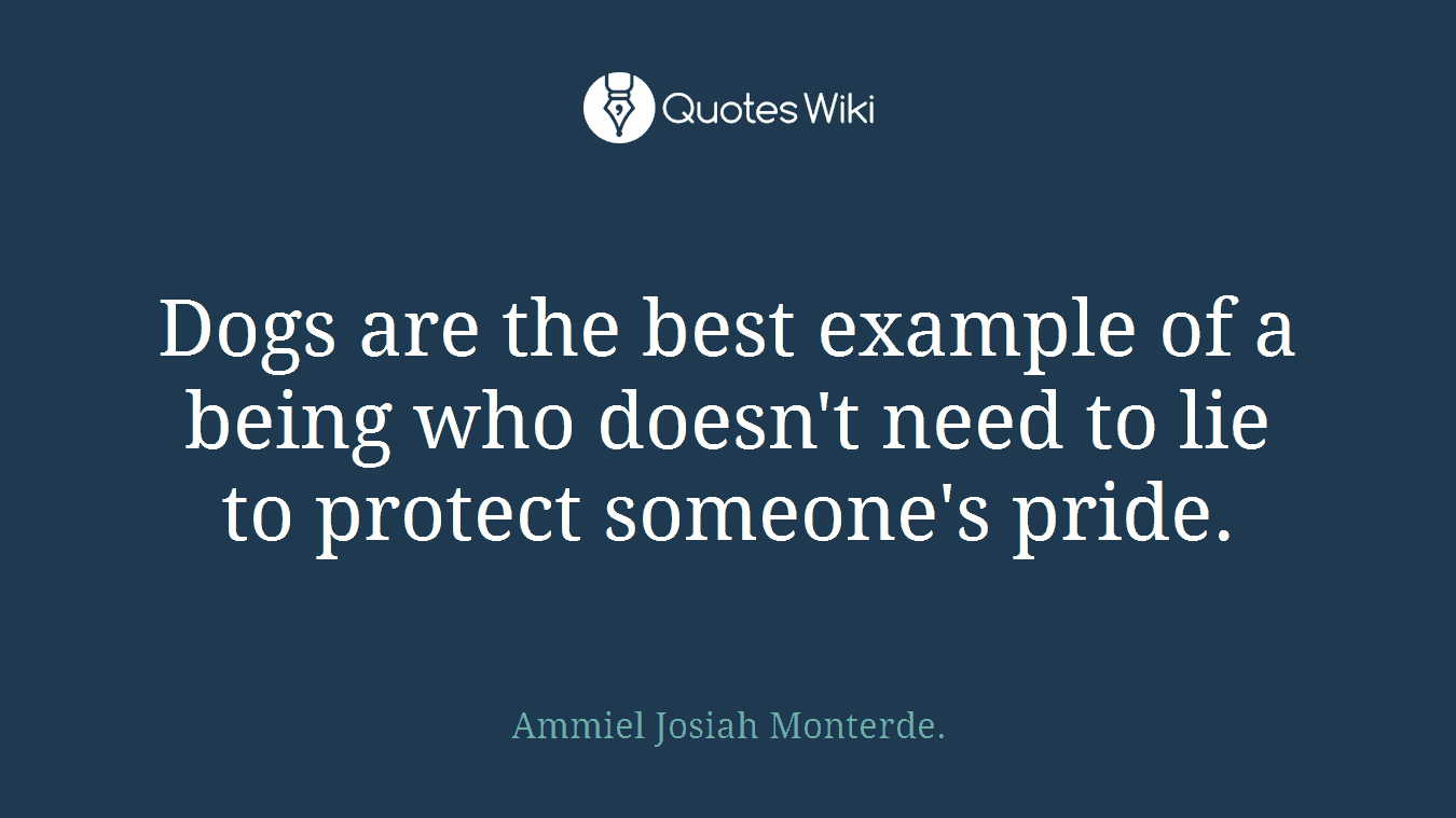Dogs are the best example of a being who doesn't need to lie to protect someone's pride.