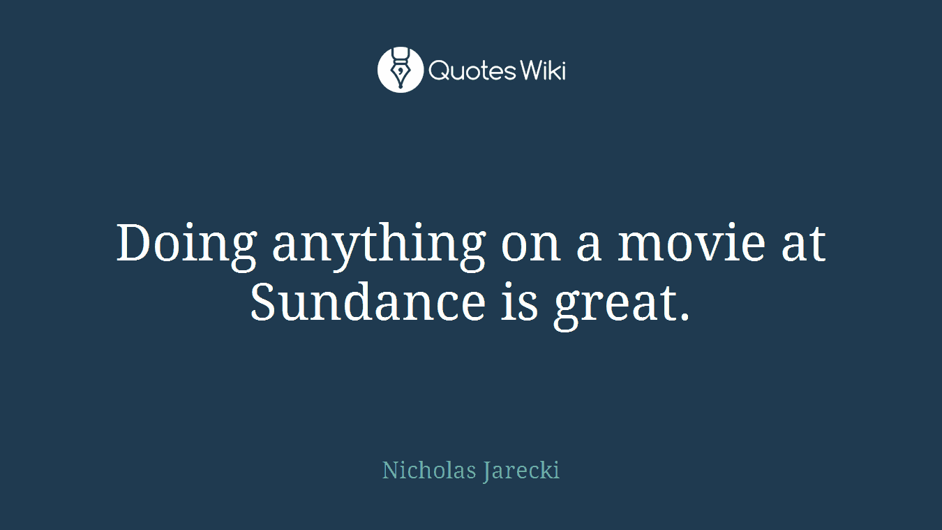Doing anything on a movie at Sundance is great.