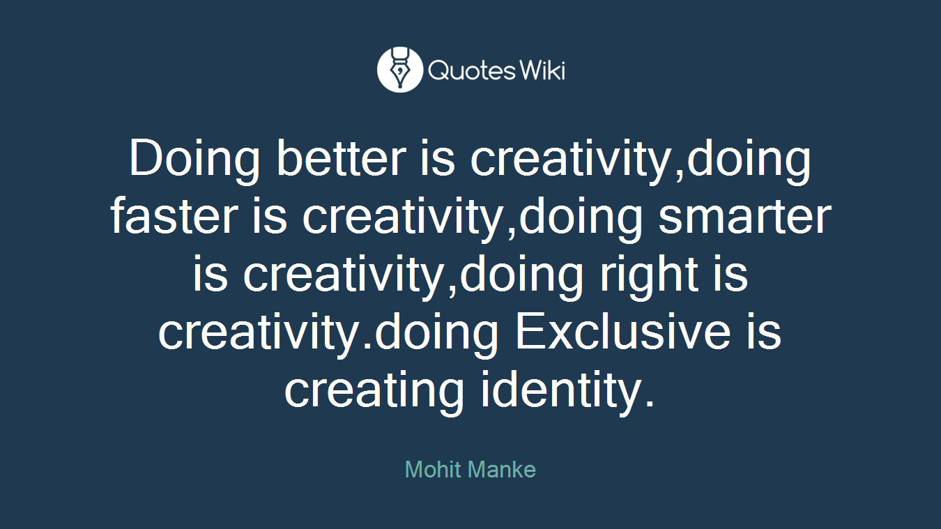 Doing better is creativity,doing faster is creativity,doing smarter is creativity,doing right is creativity.doing Exclusive is creating identity.