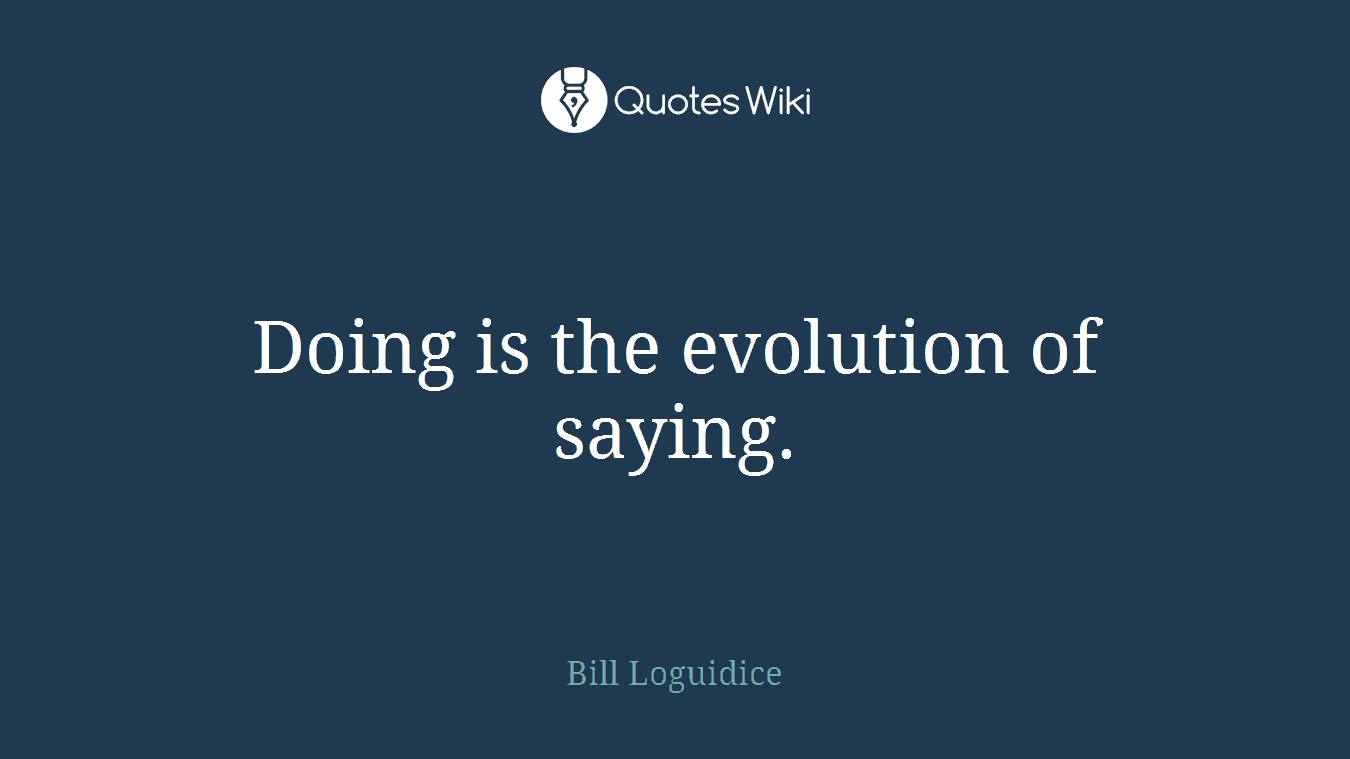 Doing is the evolution of saying.
