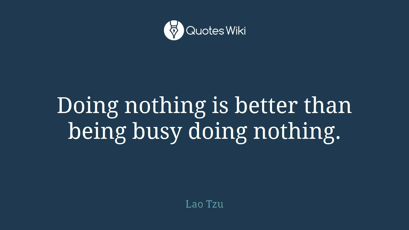 Doing nothing is better than being busy doing nothing.