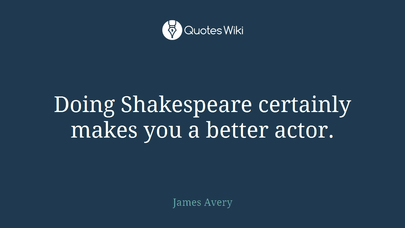 Doing Shakespeare certainly makes you a better actor.