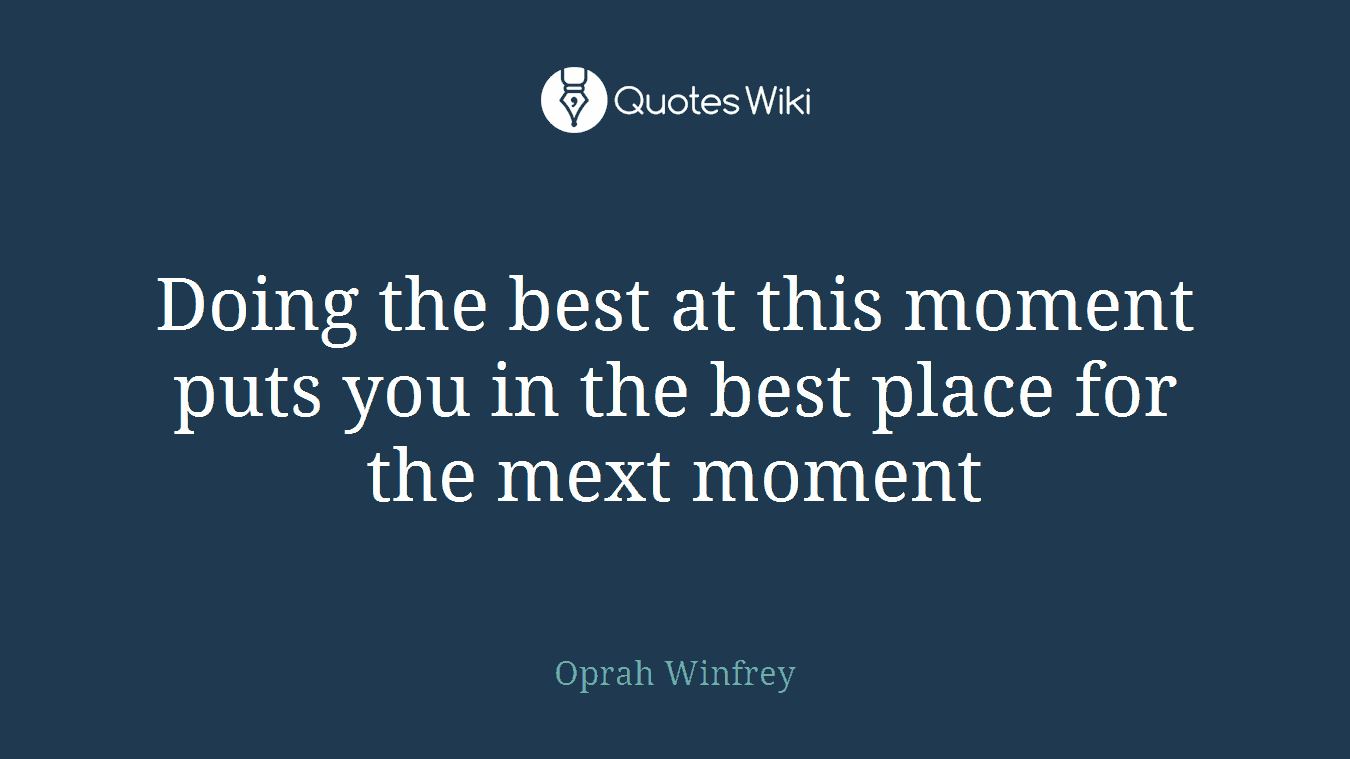 Doing the best at this moment puts you in the best place for the mext moment