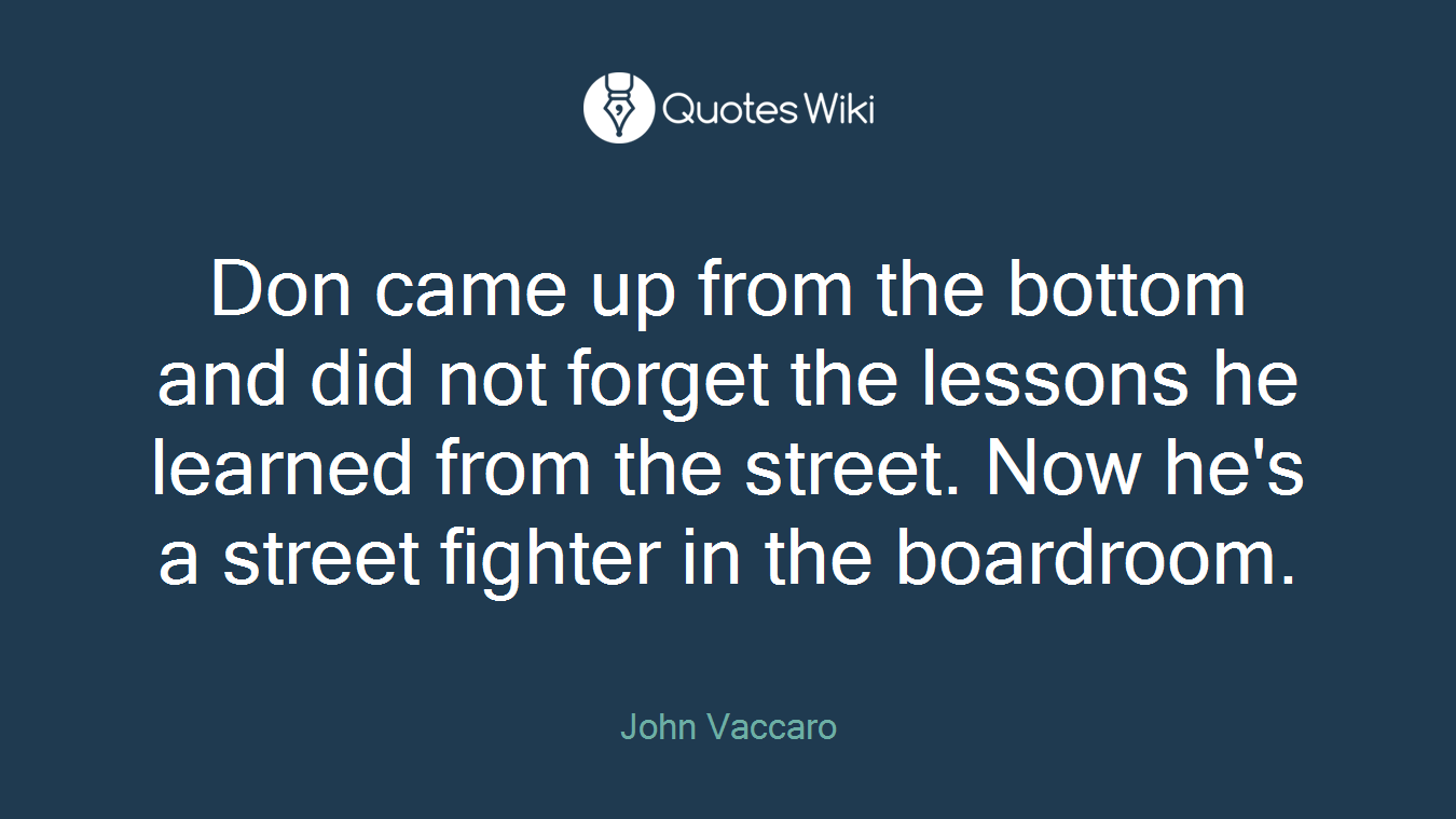 Don came up from the bottom and did not forget the lessons he learned from the street. Now he's a street fighter in the boardroom.