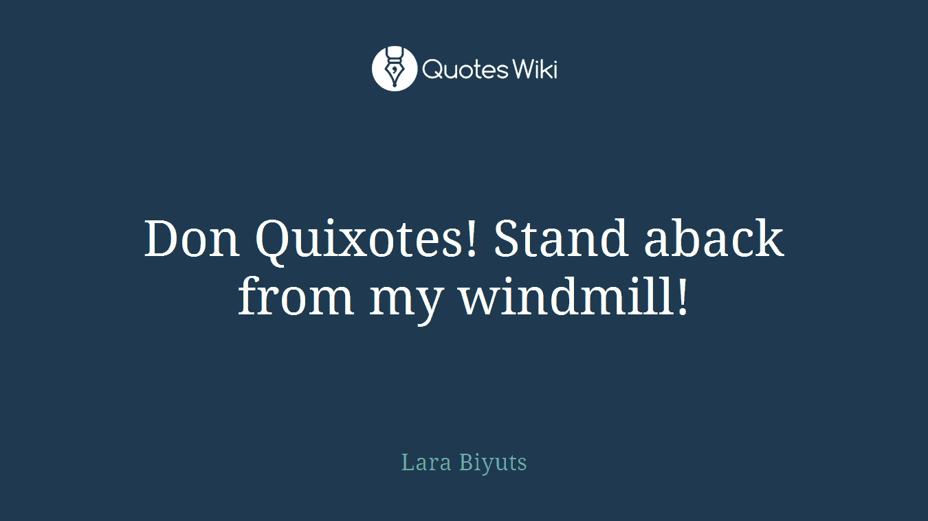 Don Quixotes! Stand aback from my windmill!