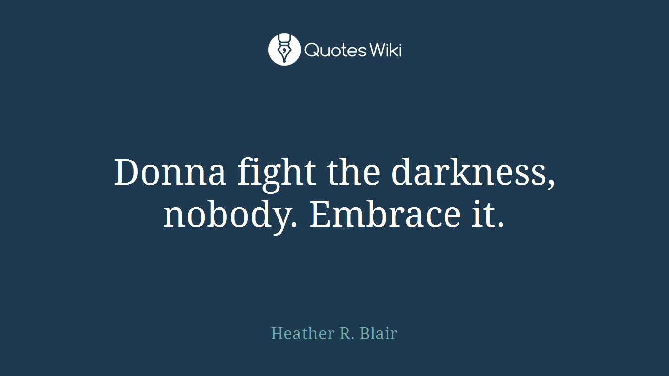 Donna fight the darkness, nobody. Embrace it.
