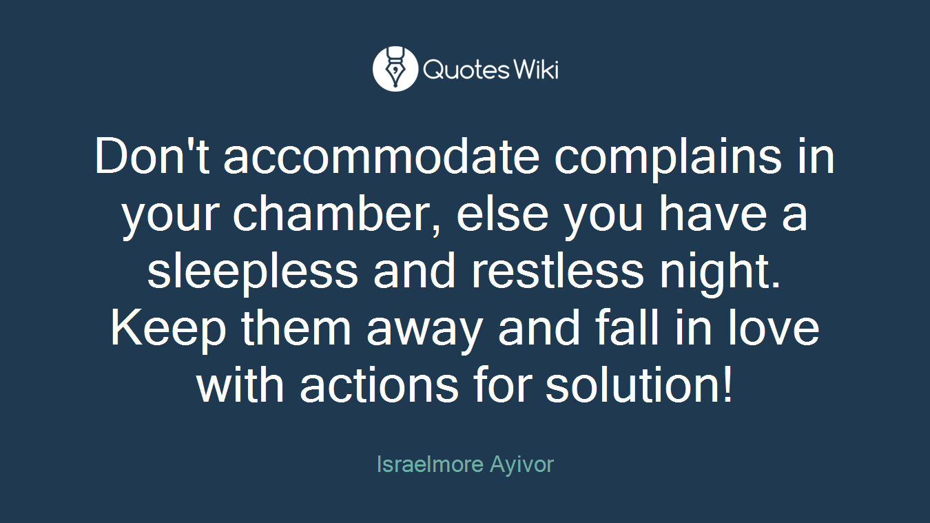 Don't accommodate complains in your chamber, else you have a sleepless and restless night. Keep them away and fall in love with actions for solution!