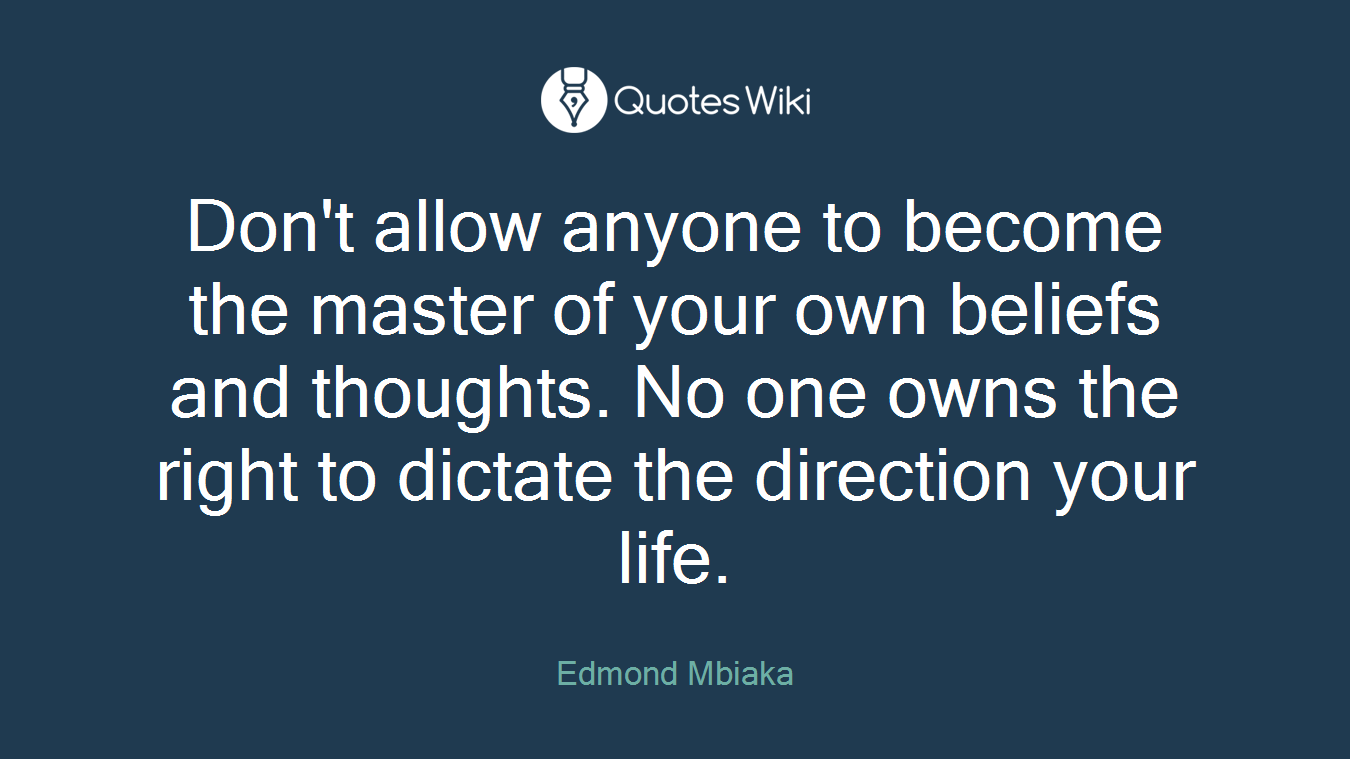 Don't allow anyone to become the master of your own beliefs and thoughts. No one owns the right to dictate the direction your life.