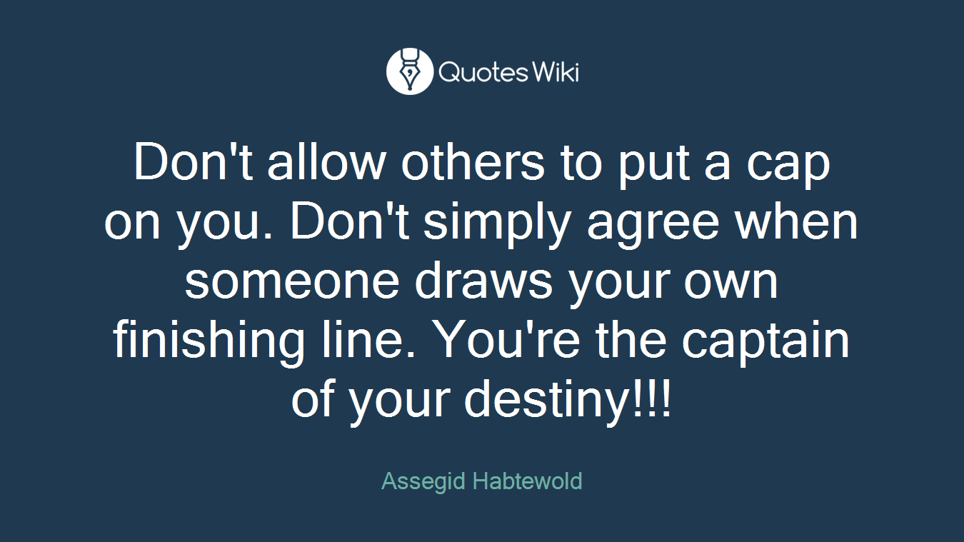 Don't allow others to put a cap on you. Don't simply agree when someone draws your own finishing line. You're the captain of your destiny!!!