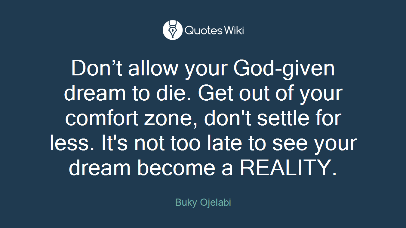 Don’t allow your God-given dream to die. Get out of your comfort zone, don't settle for less. It's not too late to see your dream become a REALITY.