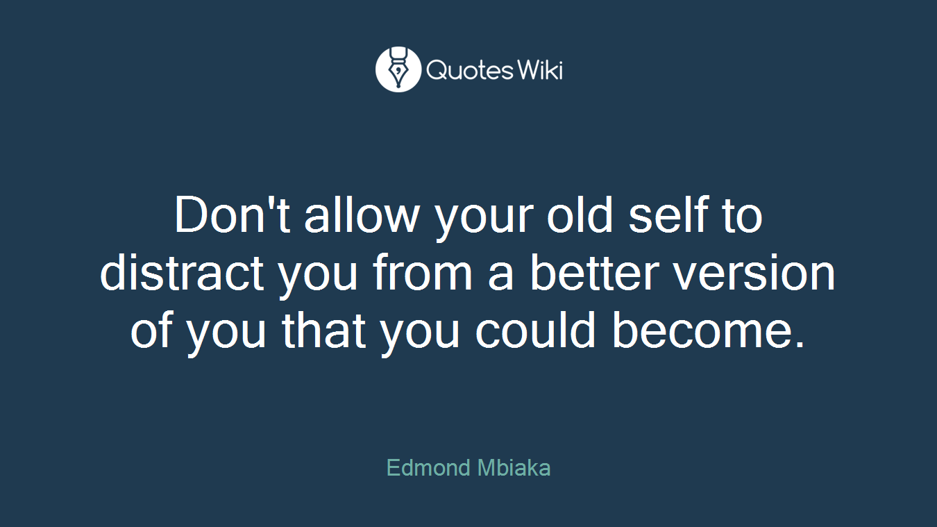 Don't allow your old self to distract you from a better version of you that you could become.